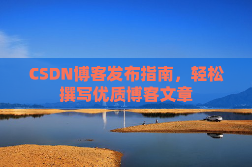 CSDN博客发布指南，轻松撰写优质博客文章